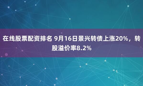 在线股票配资排名 9月16日景兴转债上涨20%，转股溢价率8.2%