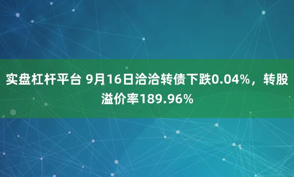 实盘杠杆平台 9月16日洽洽转债下跌0.04%，转股溢价率189.96%
