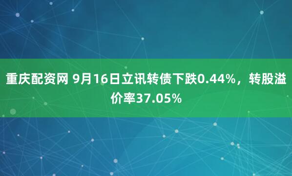 重庆配资网 9月16日立讯转债下跌0.44%，转股溢价率37.05%