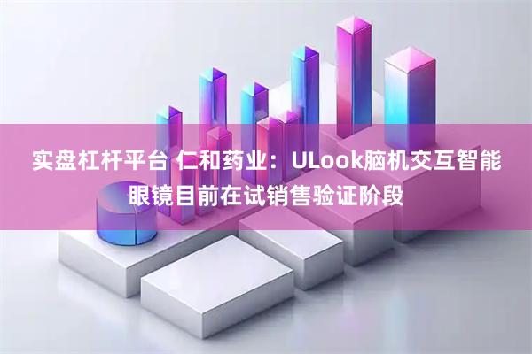 实盘杠杆平台 仁和药业：ULook脑机交互智能眼镜目前在试销售验证阶段