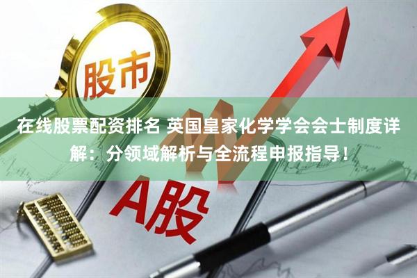在线股票配资排名 英国皇家化学学会会士制度详解：分领域解析与全流程申报指导！