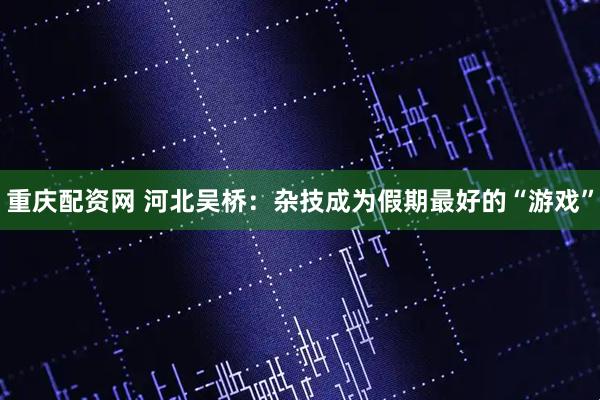 重庆配资网 河北吴桥：杂技成为假期最好的“游戏”
