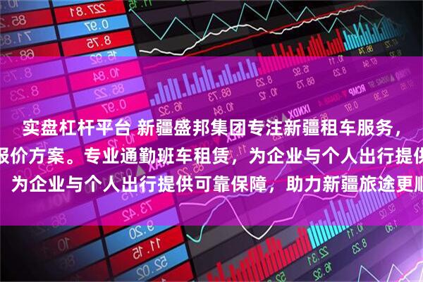 实盘杠杆平台 新疆盛邦集团专注新疆租车服务，提供多样化车型与透明报价方案。专业通勤班车租赁，为企业与个人出行提供可靠保障，助力新疆旅途更顺畅