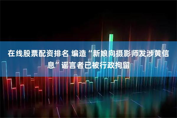 在线股票配资排名 编造“新娘向摄影师发涉黄信息”谣言者已被行政拘留