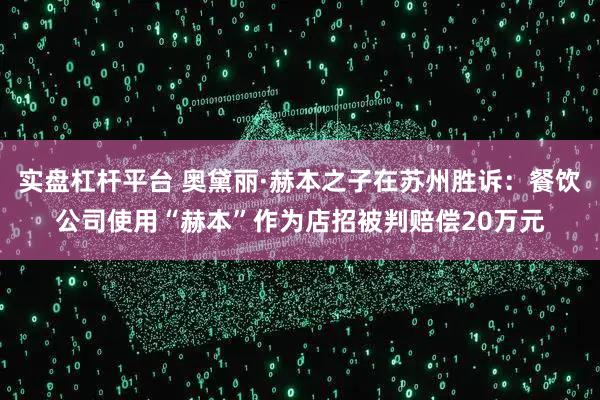实盘杠杆平台 奥黛丽·赫本之子在苏州胜诉：餐饮公司使用“赫本”作为店招被判赔偿20万元