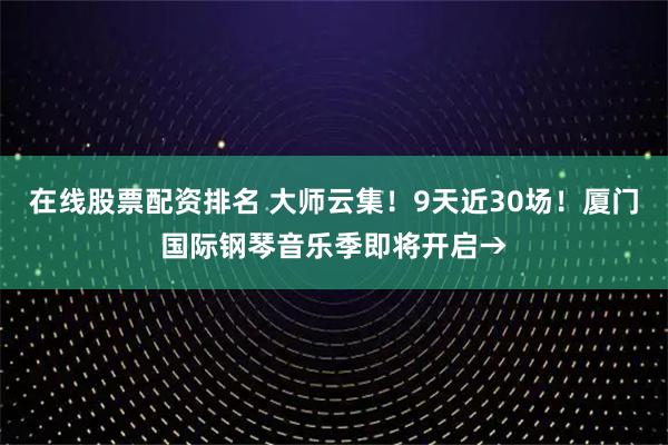 在线股票配资排名 大师云集！9天近30场！厦门国际钢琴音乐季即将开启→