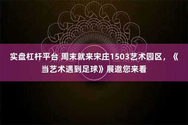 实盘杠杆平台 周末就来宋庄1503艺术园区，《当艺术遇到足球》展邀您来看