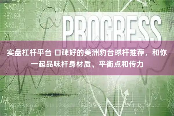 实盘杠杆平台 口碑好的美洲豹台球杆推荐，和你一起品味杆身材质、平衡点和传力