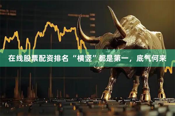 在线股票配资排名 “横竖”都是第一，底气何来