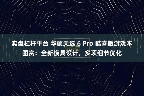 实盘杠杆平台 华硕天选 6 Pro 酷睿版游戏本图赏：全新模具设计，多项细节优化