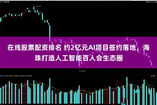 在线股票配资排名 约2亿元AI项目签约落地，海珠打造人工智能百人会生态圈