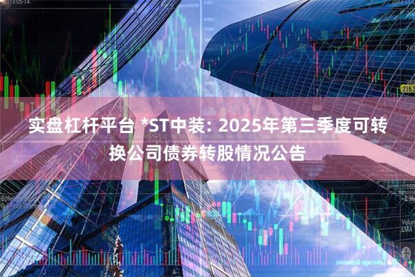 实盘杠杆平台 *ST中装: 2025年第三季度可转换公司债券转股情况公告
