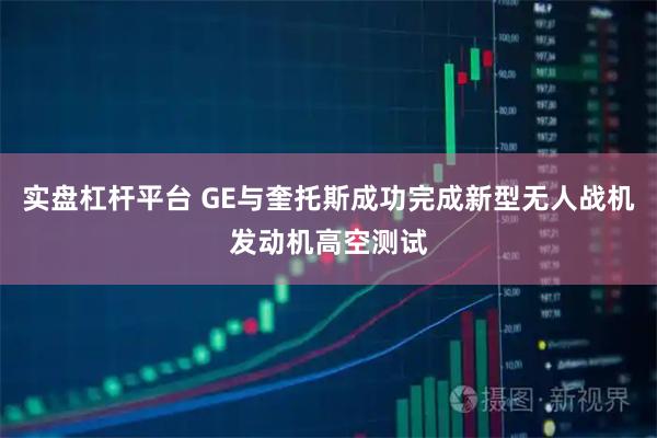 实盘杠杆平台 GE与奎托斯成功完成新型无人战机发动机高空测试