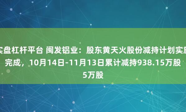 实盘杠杆平台 闽发铝业：股东黄天火股份减持计划实施完成，10月14日-11月13日累计减持938.15万股