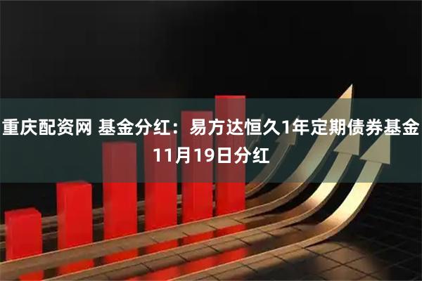 重庆配资网 基金分红：易方达恒久1年定期债券基金11月19日分红