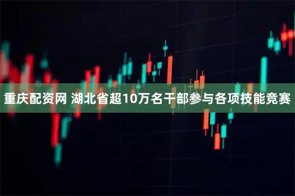 重庆配资网 湖北省超10万名干部参与各项技能竞赛