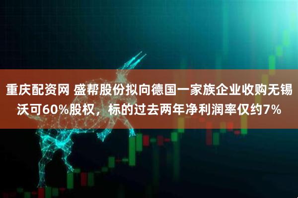 重庆配资网 盛帮股份拟向德国一家族企业收购无锡沃可60%股权，标的过去两年净利润率仅约7%