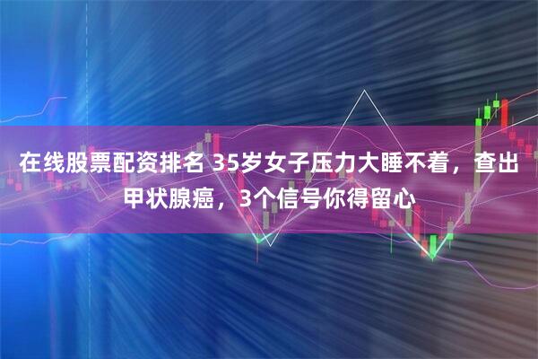 在线股票配资排名 35岁女子压力大睡不着，查出甲状腺癌，3个信号你得留心