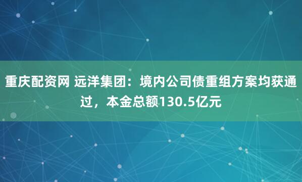 重庆配资网 远洋集团：境内公司债重组方案均获通过，本金总额130.5亿元