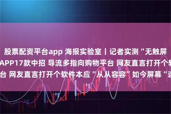 股票配资平台app 海报实验室丨记者实测“无触屏自动跳转广告”：43款APP17款中招 导流多指向购物平台 网友直言打开个软件本应“从从容容”如今屏幕“连滚带爬”