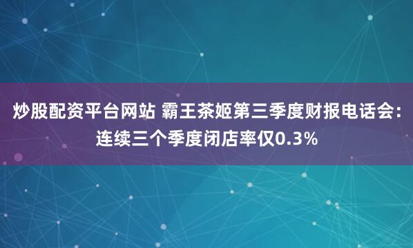炒股配资平台网站 霸王茶姬第三季度财报电话会：连续三个季度闭店率仅0.3%