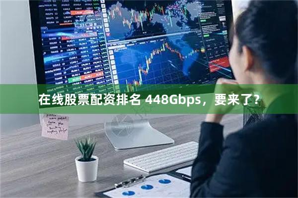 在线股票配资排名 448Gbps，要来了？