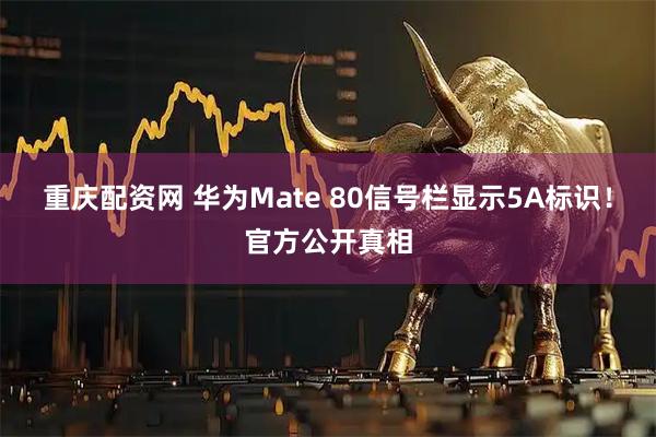 重庆配资网 华为Mate 80信号栏显示5A标识！官方公开真相
