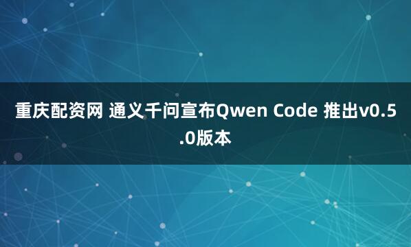 重庆配资网 通义千问宣布Qwen Code 推出v0.5.0版本