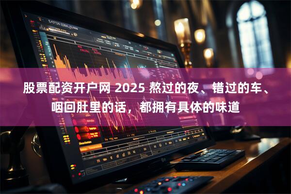股票配资开户网 2025 熬过的夜、错过的车、咽回肚里的话，都拥有具体的味道