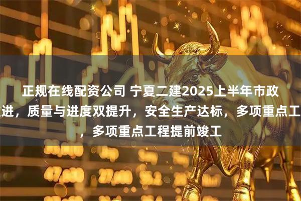 正规在线配资公司 宁夏二建2025上半年市政项目稳步推进，质量与进度双提升，安全生产达标，多项重点工程提前竣工