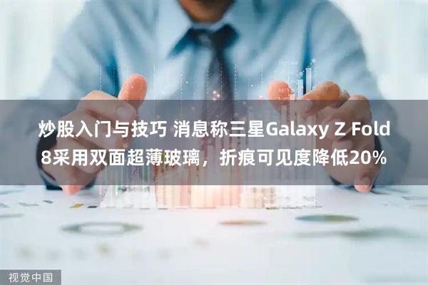 炒股入门与技巧 消息称三星Galaxy Z Fold8采用双面超薄玻璃，折痕可见度降低20%