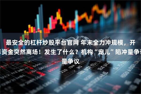 最安全的杠杆炒股平台官网 年末全力冲规模，开年资金突然离场！发生了什么？机构“宠儿”陷冲量争议