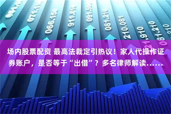 场内股票配资 最高法裁定引热议！家人代操作证券账户，是否等于“出借”？多名律师解读……