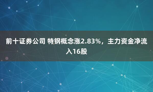 前十证券公司 特钢概念涨2.83%，主力资金净流入16股