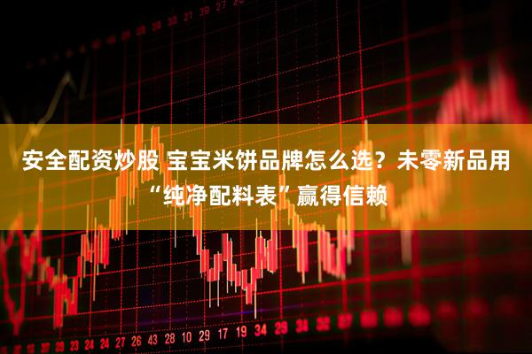 安全配资炒股 宝宝米饼品牌怎么选？未零新品用“纯净配料表”赢得信赖
