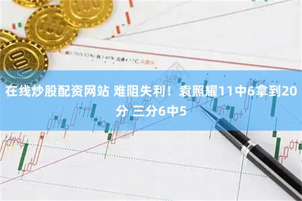 在线炒股配资网站 难阻失利！袁照耀11中6拿到20分 三分6中5