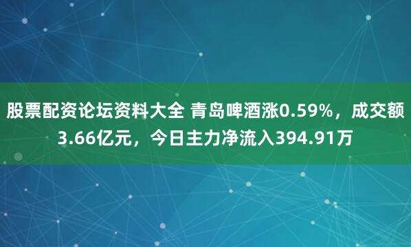 股票配资论坛资料大全 青岛啤酒涨0.59%，成交额3.66亿元，今日主力净流入394.91万