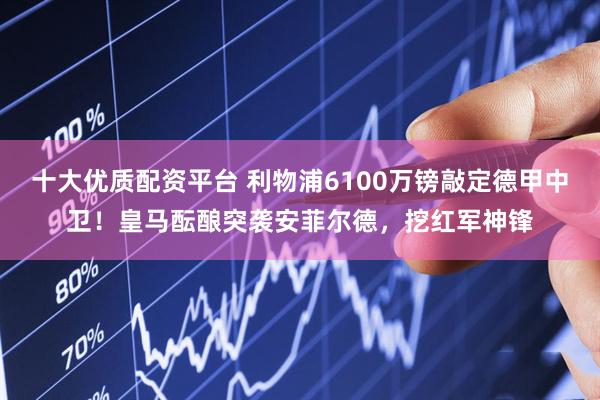 十大优质配资平台 利物浦6100万镑敲定德甲中卫！皇马酝酿突袭安菲尔德，挖红军神锋