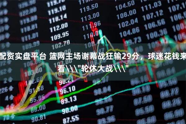 配资实盘平台 篮网主场谢幕战狂输29分，球迷花钱来看\＂轮休大战\＂