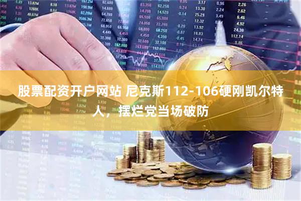 股票配资开户网站 尼克斯112-106硬刚凯尔特人，摆烂党当场破防