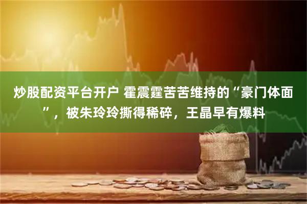 炒股配资平台开户 霍震霆苦苦维持的“豪门体面”，被朱玲玲撕得稀碎，王晶早有爆料