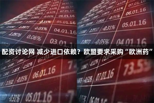 配资讨论网 减少进口依赖？欧盟要求采购“欧洲药”