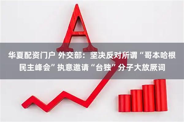 华夏配资门户 外交部：坚决反对所谓“哥本哈根民主峰会”执意邀请“台独”分子大放厥词