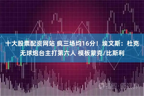 十大股票配资网站 疯三场均16分！埃文斯：杜克无球炮台主打第六人 模板蒙克/比斯利