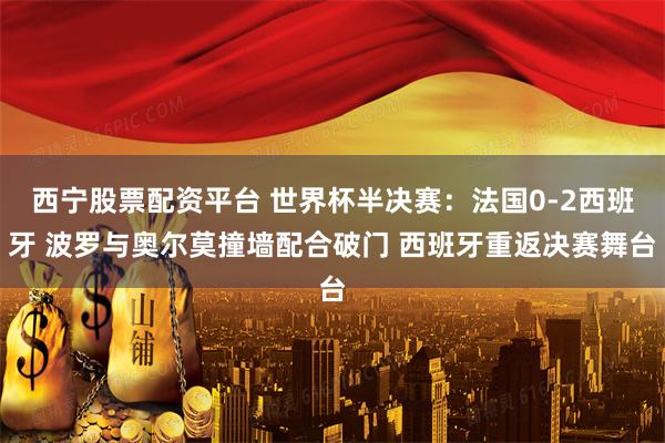 西宁股票配资平台 世界杯半决赛：法国0-2西班牙 波罗与奥尔莫撞墙配合破门 西班牙重返决赛舞台