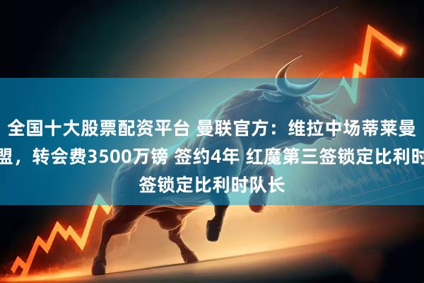 全国十大股票配资平台 曼联官方：维拉中场蒂莱曼斯加盟，转会费3500万镑 签约4年 红魔第三签锁定比利时队长
