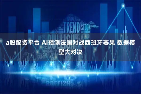 a股配资平台 AI预测法国对战西班牙赛果 数据模型大对决