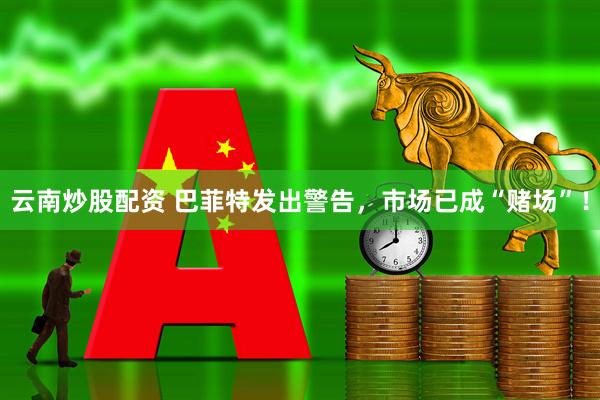 云南炒股配资 巴菲特发出警告，市场已成“赌场”！
