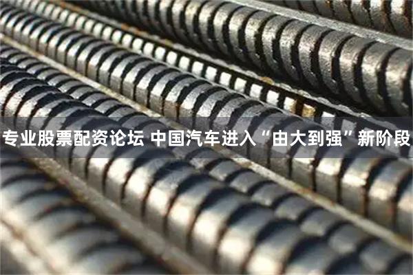 专业股票配资论坛 中国汽车进入“由大到强”新阶段