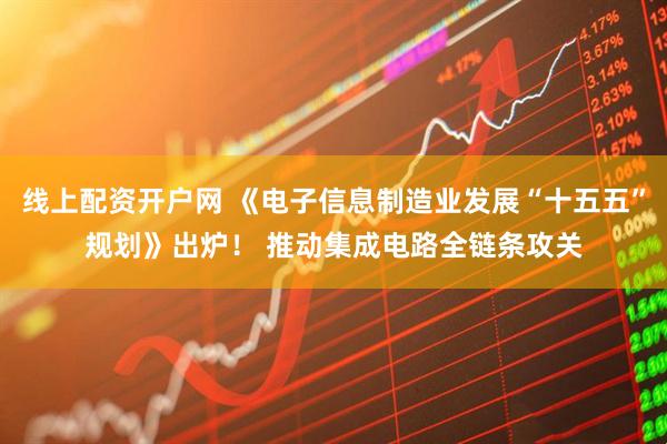 线上配资开户网 《电子信息制造业发展“十五五”规划》出炉！ 推动集成电路全链条攻关